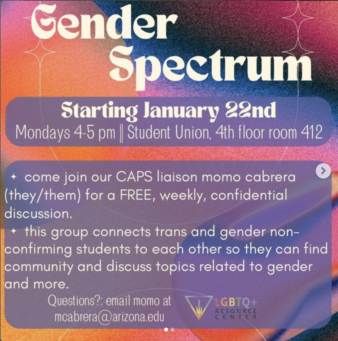 rainbow background with white writing and start decorations. Title text: GENDER SPECTRUM. Content text: Starting January 22nd. Mondays 4-5pm. Student Union. 4th floor. Room 412. Come join our CAPS liaison moms camera (they/them) for a FREE weekly confidential discussion. This group connects trans and gender nonconforming students to each other so they can find community and discuss topics related to gender and more.