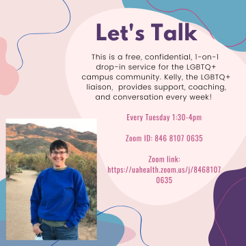 Let's Talk; This is a free, confidential, 1-on-1 drop-in service for the LGBTQ+ campus community. Kelly, the LGBTQ+ liaison,  provides support, coaching, and conversation every week!