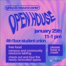 ID: The background of the flyer has abstract shapes and a pink, blue, and purple gradient. In the bottom right hand corner is the LGBTQ resource center logo.  The text on the flyer reads: lgbtq+2s resource center OPEN HOUSE january 25th 11-1 pm 4th floor student union - free food - campus and community resource tabling - check out and tour the newly renovated space please wear a mask.