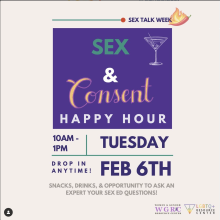 ID: Cream flyer reading Sex Talk Week on the top right corner in purple with graphic of a chili pepper on fire next to it. A purple square in the center of the flyer reading in curly yellow and white font, “Sex & Consent Happy Hour” accompanied by a graphic of a martini glass. Bottom of the flyer reads in purple Tuesday February 6th 10am-1pm, drop in anytime! Underneath reading in grey, “Snacks, Drinks, & opportunity to ask an expert your sex ed questions!” The WGRC and LGBTQ+RC logos are in the bottom righ