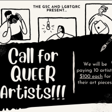 [Image Description: Off-white background for all slides. Slide 1: Text at the top saying, “The GSC and LGBTQRC Present…” Three black and white, cartoon images at the top of the screen. From left to right, there is a masc person using a camera, a fem person looking at a light bulb, and another fem person holding a computer. Large, black rectangle in the middle of the screen. Off-white title text reads, “Call for Queer Artists”. Content text reads, “We will be paying 10 artists $100 each for their art pieces!