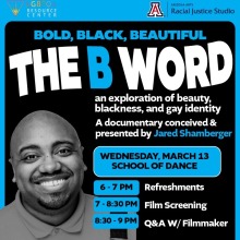 ID: The flyer is black with a blue border. At the top of the flyer is the logo for the UA Arizona Arts Racial Justice Studio in the top left corner and the LGBTQ+2S Resource Center's logo. In the bottom left hand corner of the logo is a black and white image of Jared Shamberger. The text on the flyer reads:    BOLD, BLACK, AND BEAUTIFUL  THE B WORD    an exploration of beauty, blackness, and gay identity  a documentary conceived and presented by Jared Shamberger    WEDNESDAY, MARCH 13  SCHOOL OF DANCE  
